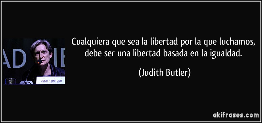 Cualquiera que sea la libertad por la que luchamos, debe ser una libertad basada en la igualdad. (Judith Butler)