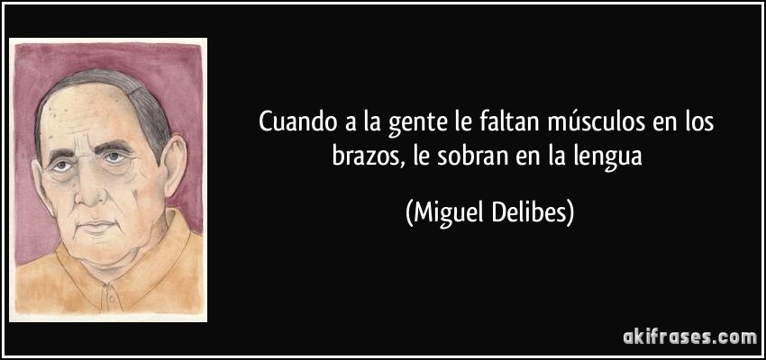 Cuando a la gente le faltan músculos en los brazos, le sobran en la lengua (Miguel Delibes)