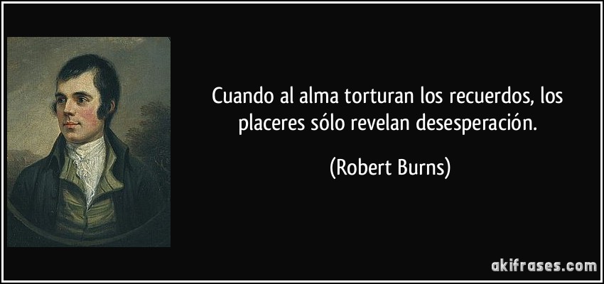 Cuando al alma torturan los recuerdos, los placeres sólo revelan desesperación. (Robert Burns)