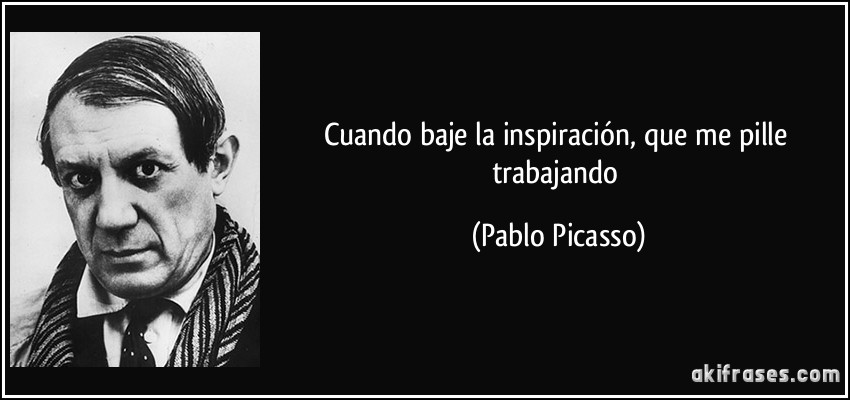 Cuando baje la inspiración, que me pille trabajando (Pablo Picasso)