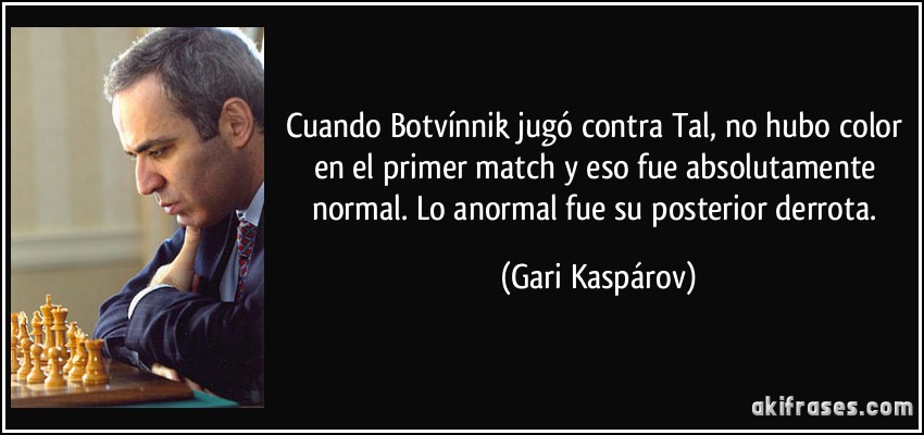 Cuando Botvínnik jugó contra Tal, no hubo color en el primer match y eso fue absolutamente normal. Lo anormal fue su posterior derrota. (Gari Kaspárov)