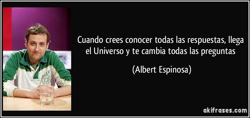 Cuando crees conocer todas las respuestas, llega el Universo y te cambia todas las preguntas (Albert Espinosa)