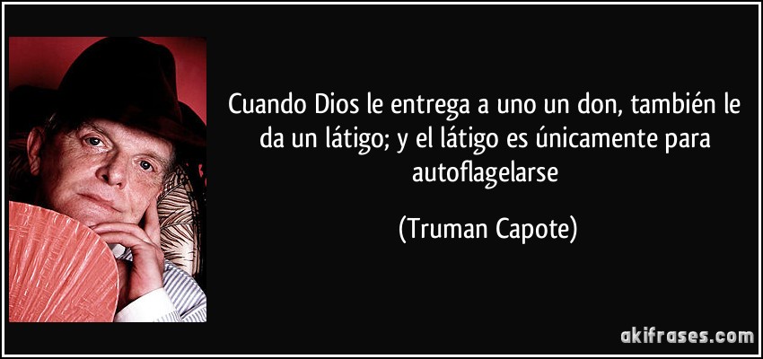 Cuando Dios le entrega a uno un don, también le da un látigo; y el látigo es únicamente para autoflagelarse (Truman Capote)