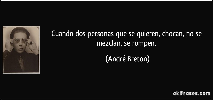 Cuando dos personas que se quieren, chocan, no se mezclan, se rompen. (André Breton)