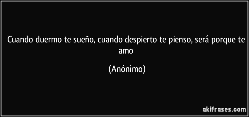 Cuando duermo te sueño, cuando despierto te pienso, será porque te amo (Anónimo)