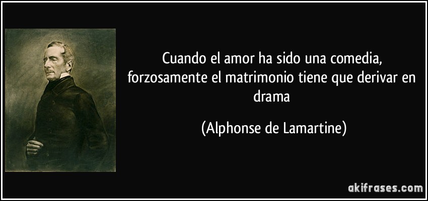 Cuando el amor ha sido una comedia, forzosamente el matrimonio tiene que derivar en drama (Alphonse de Lamartine)
