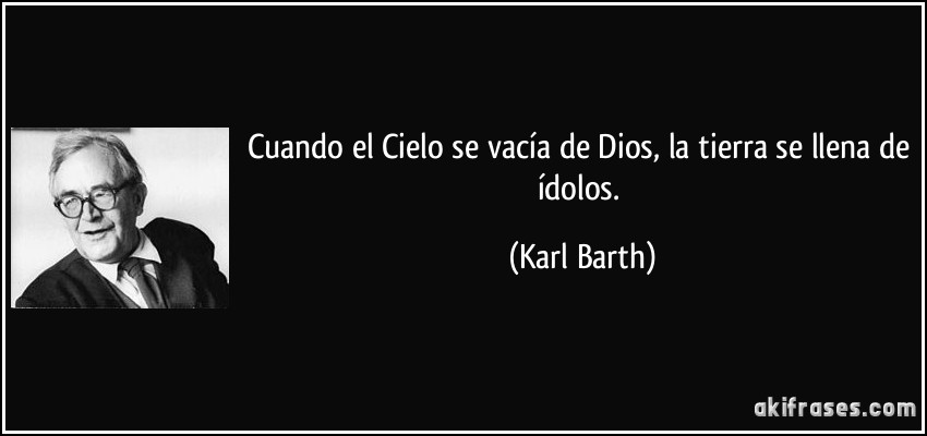 Cuando el Cielo se vacía de Dios, la tierra se llena de ídolos. (Karl Barth)