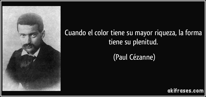 Cuando el color tiene su mayor riqueza, la forma tiene su plenitud. (Paul Cézanne)