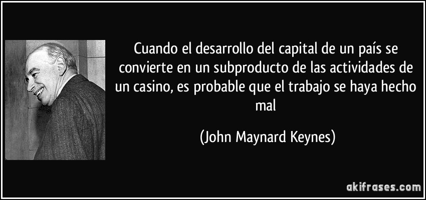 Cuando el desarrollo del capital de un país se convierte en un subproducto de las actividades de un casino, es probable que el trabajo se haya hecho mal (John Maynard Keynes)