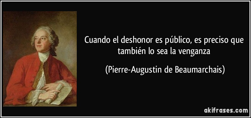 Cuando el deshonor es público, es preciso que también lo sea la venganza (Pierre-Augustin de Beaumarchais)