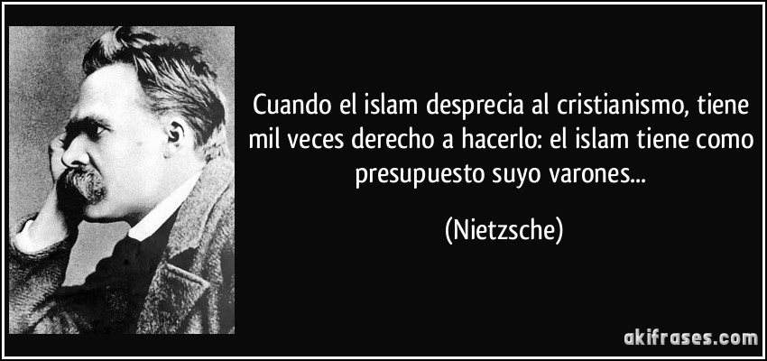 Cuando el islam desprecia al cristianismo, tiene mil veces derecho a hacerlo: el islam tiene como presupuesto suyo varones... (Nietzsche)