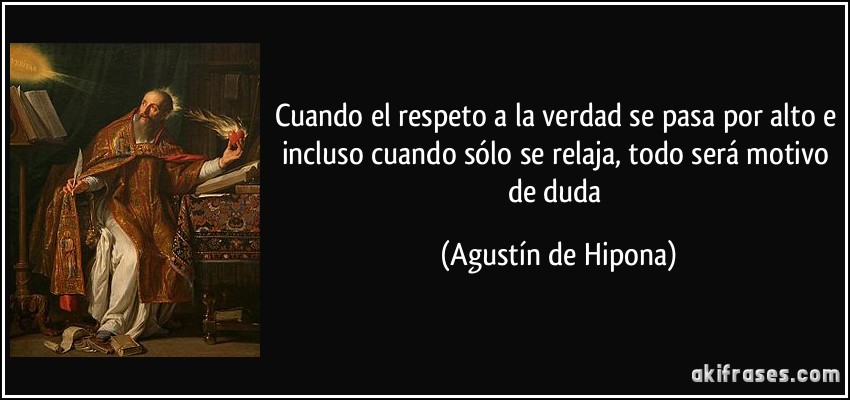 Cuando el respeto a la verdad se pasa por alto e incluso cuando sólo se relaja, todo será motivo de duda (Agustín de Hipona)
