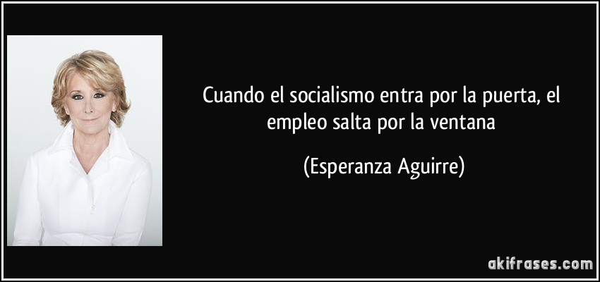 Cuando el socialismo entra por la puerta, el empleo salta por la ventana (Esperanza Aguirre)