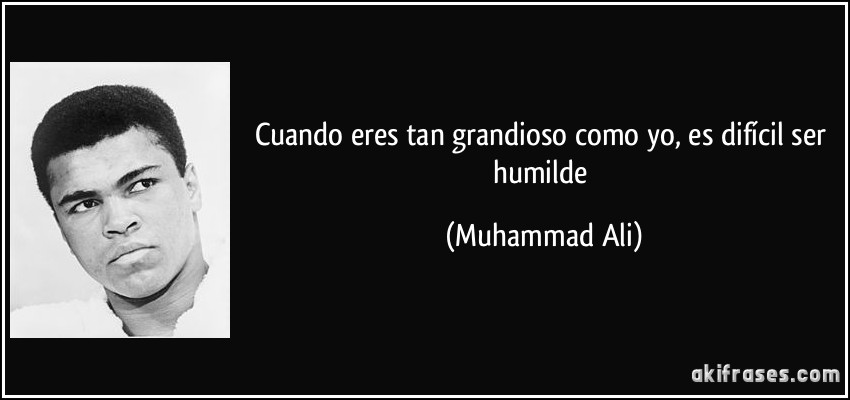 Cuando eres tan grandioso como yo, es difícil ser humilde (Muhammad Ali)