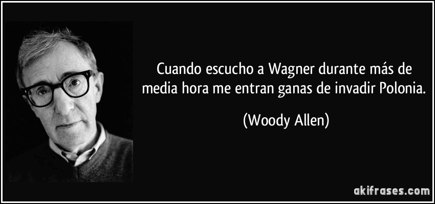 Cuando escucho a Wagner durante más de media hora me entran ganas de invadir Polonia. (Woody Allen)