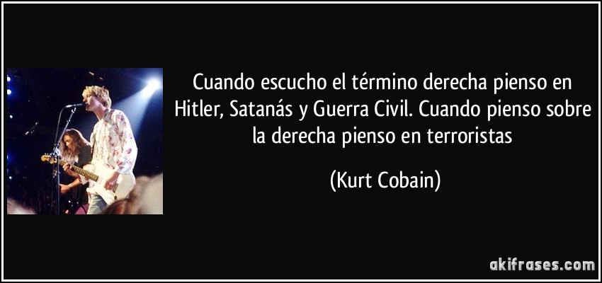 Cuando escucho el término derecha pienso en Hitler, Satanás y Guerra Civil. Cuando pienso sobre la derecha pienso en terroristas (Kurt Cobain)