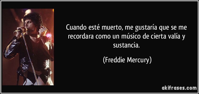 Cuando esté muerto, me gustaría que se me recordara como un músico de cierta valía y sustancia. (Freddie Mercury)