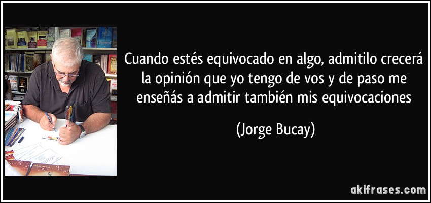 Cuando estés equivocado en algo, admitilo crecerá la opinión que yo tengo de vos y de paso me enseñás a admitir también mis equivocaciones (Jorge Bucay)
