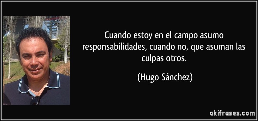 Cuando estoy en el campo asumo responsabilidades, cuando no, que asuman las culpas otros. (Hugo Sánchez)