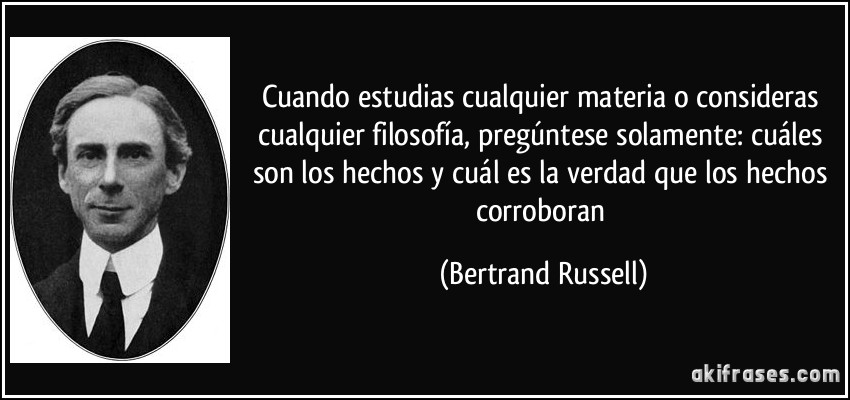 Cuando estudias cualquier materia o consideras cualquier filosofía, pregúntese solamente: cuáles son los hechos y cuál es la verdad que los hechos corroboran (Bertrand Russell)