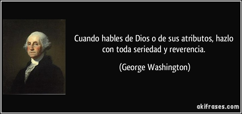 Cuando hables de Dios o de sus atributos, hazlo con toda seriedad y reverencia. (George Washington)