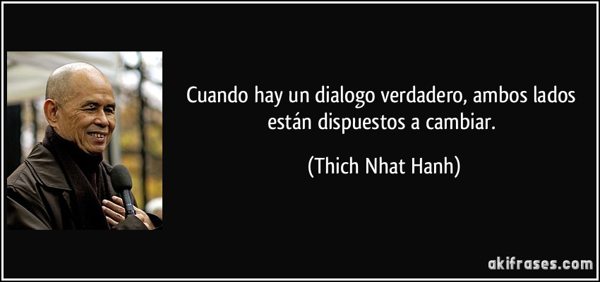 Cuando hay un dialogo verdadero, ambos lados están dispuestos a cambiar. (Thich Nhat Hanh)