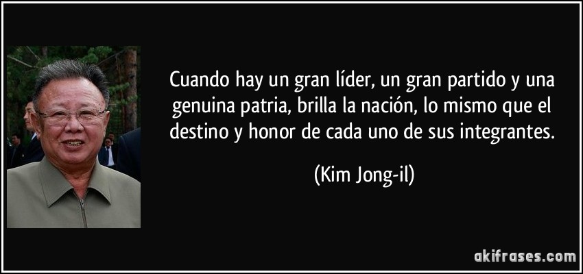 Cuando hay un gran líder, un gran partido y una genuina patria, brilla la nación, lo mismo que el destino y honor de cada uno de sus integrantes. (Kim Jong-il)