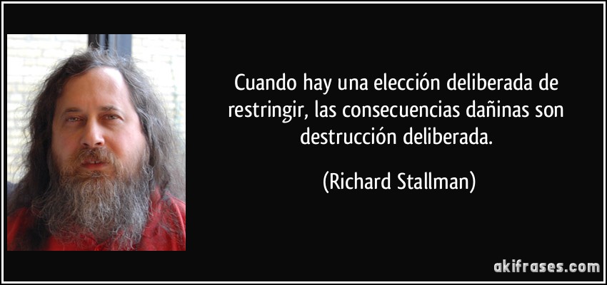 Cuando hay una elección deliberada de restringir, las consecuencias dañinas son destrucción deliberada. (Richard Stallman)