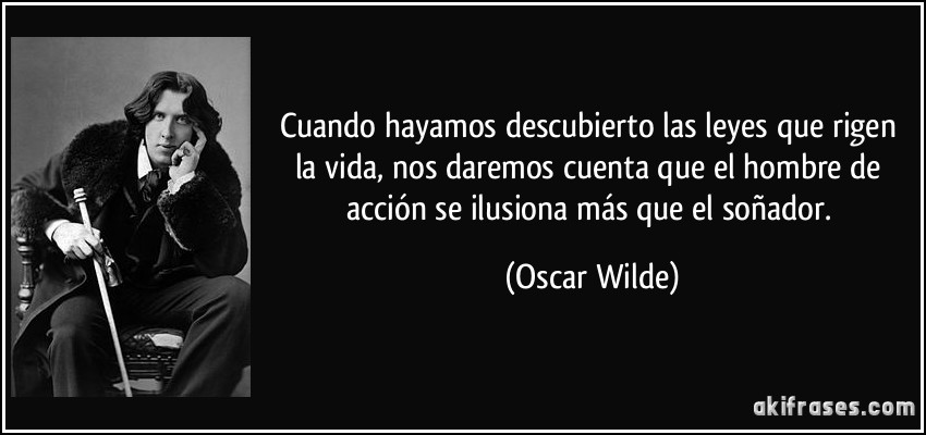 Cuando hayamos descubierto las leyes que rigen la vida, nos daremos cuenta que el hombre de acción se ilusiona más que el soñador. (Oscar Wilde)