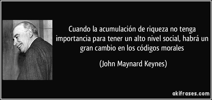 Cuando la acumulación de riqueza no tenga importancia para tener un alto nivel social, habrá un gran cambio en los códigos morales (John Maynard Keynes)