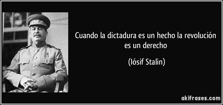 Cuando la dictadura es un hecho la revolución es un derecho (Iósif Stalin)