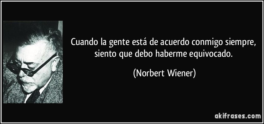 Cuando la gente está de acuerdo conmigo siempre, siento que debo haberme equivocado. (Norbert Wiener)