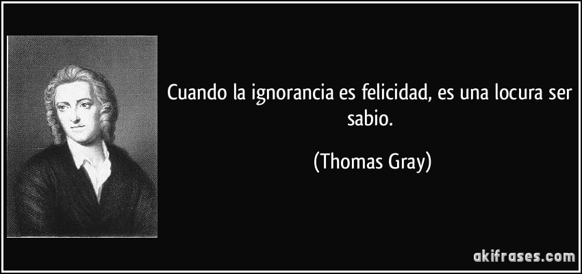 Cuando la ignorancia es felicidad, es una locura ser sabio. (Thomas Gray)
