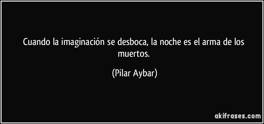 Cuando la imaginación se desboca, la noche es el arma de los muertos. (Pilar Aybar)