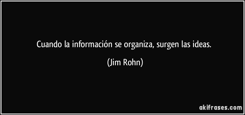 Cuando la información se organiza, surgen las ideas. (Jim Rohn)