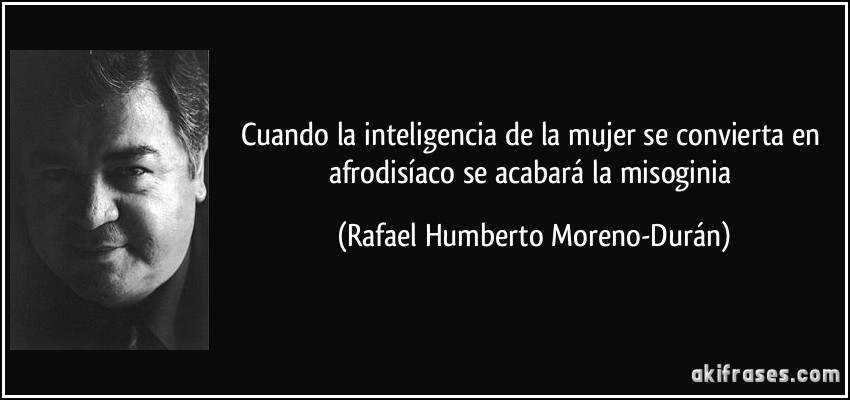 Cuando la inteligencia de la mujer se convierta en afrodisíaco se acabará la misoginia (Rafael Humberto Moreno-Durán)