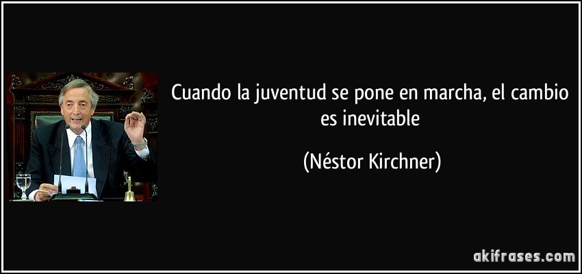 Cuando la juventud se pone en marcha, el cambio es inevitable (Néstor Kirchner)