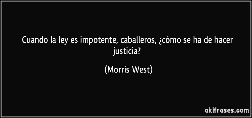 Cuando la ley es impotente, caballeros, ¿cómo se ha de hacer justicia? (Morris West)