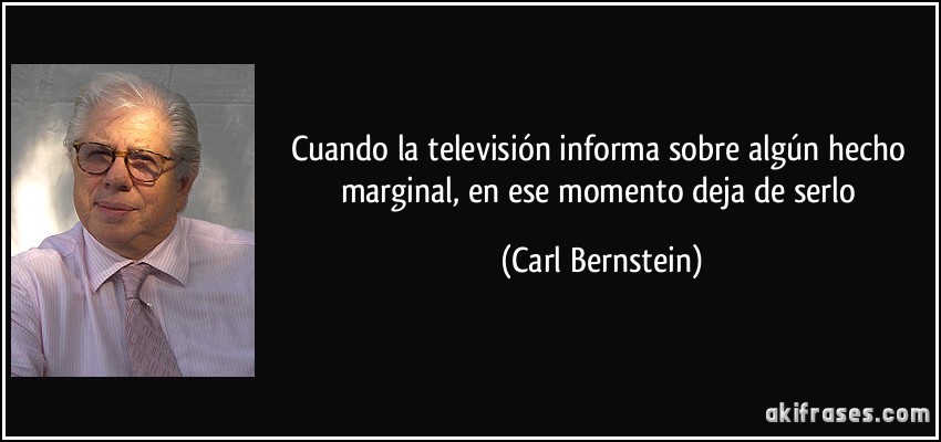 Cuando la televisión informa sobre algún hecho marginal, en ese momento deja de serlo (Carl Bernstein)