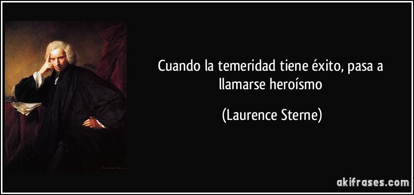 Cuando la temeridad tiene éxito, pasa a llamarse heroísmo (Laurence Sterne)