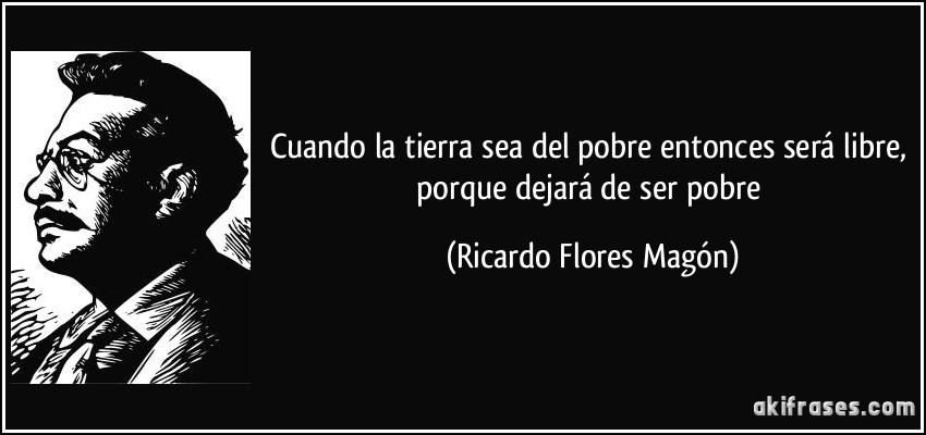 Cuando la tierra sea del pobre entonces será libre, porque dejará de ser pobre (Ricardo Flores Magón)