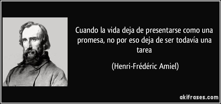 Cuando la vida deja de presentarse como una promesa, no por eso deja de ser todavía una tarea (Henri-Frédéric Amiel)