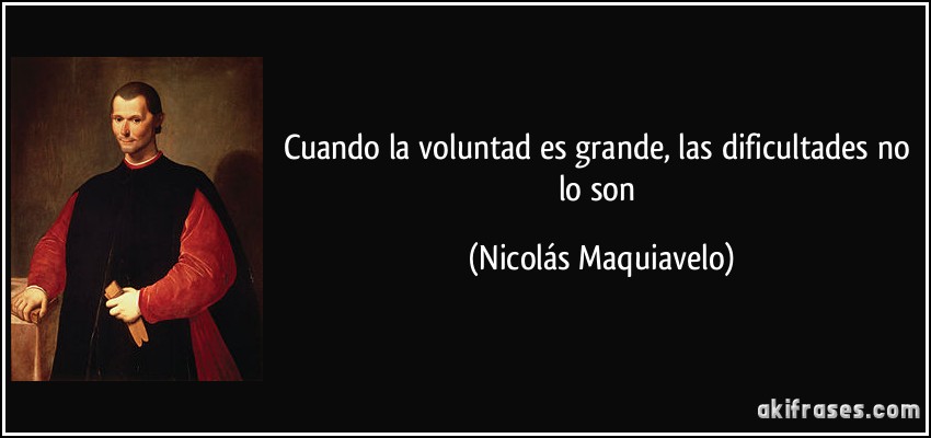 Cuando la voluntad es grande, las dificultades no lo son (Nicolás Maquiavelo)