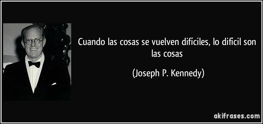 Cuando las cosas se vuelven difíciles, lo difícil son las cosas (Joseph P. Kennedy)