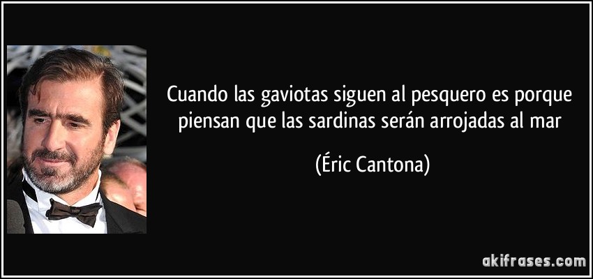 Cuando las gaviotas siguen al pesquero es porque piensan que las sardinas serán arrojadas al mar (Éric Cantona)