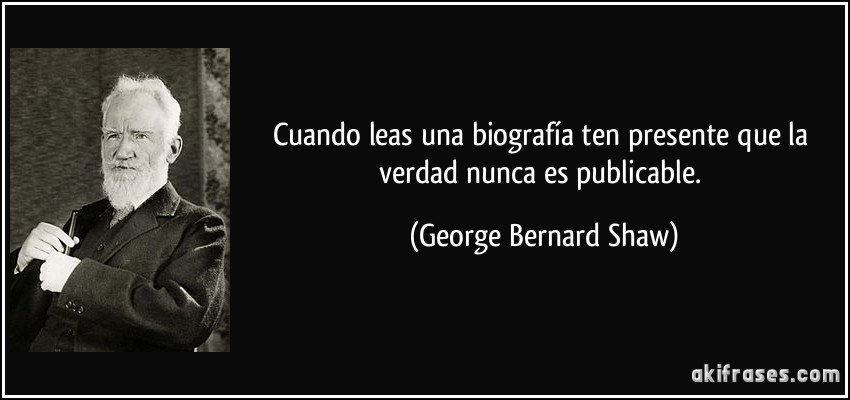 Cuando leas una biografía ten presente que la verdad nunca es publicable. (George Bernard Shaw)
