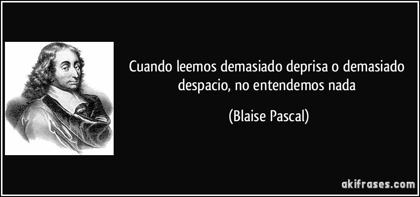 Cuando leemos demasiado deprisa o demasiado despacio, no entendemos nada (Blaise Pascal)