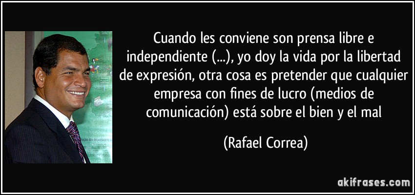 Cuando les conviene son prensa libre e independiente (...), yo doy la vida por la libertad de expresión, otra cosa es pretender que cualquier empresa con fines de lucro (medios de comunicación) está sobre el bien y el mal (Rafael Correa)