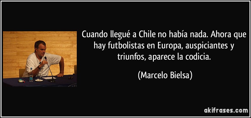 Cuando llegué a Chile no había nada. Ahora que hay futbolistas en Europa, auspiciantes y triunfos, aparece la codicia. (Marcelo Bielsa)