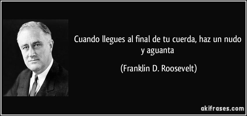 Cuando llegues al final de tu cuerda, haz un nudo y aguanta (Franklin D. Roosevelt)